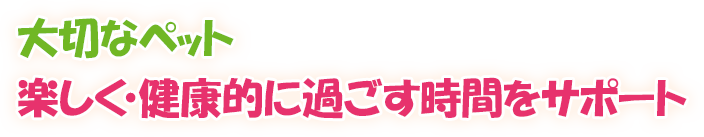 大切なペット楽しく・健康的に過ごす時間をサポート